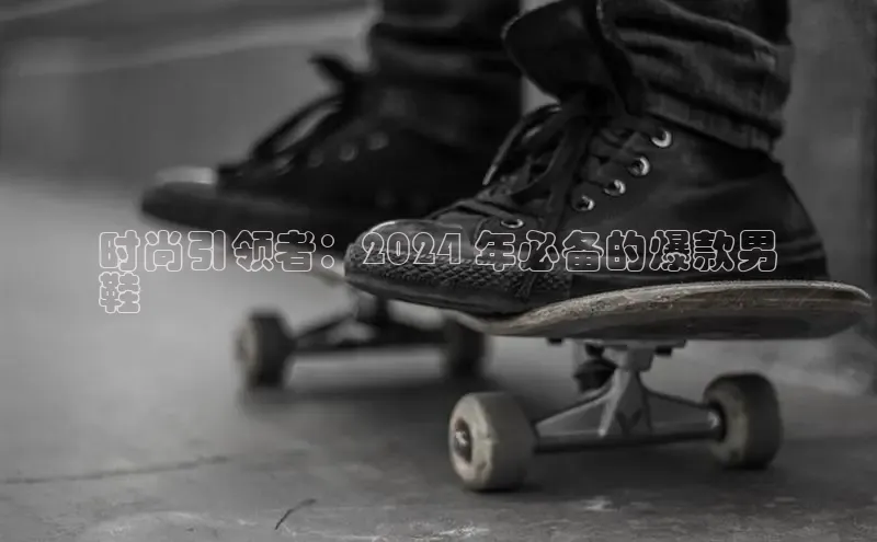 bsport体育最新官网入口滴滴出行时尚引领者：2024 年必备的爆款男
鞋