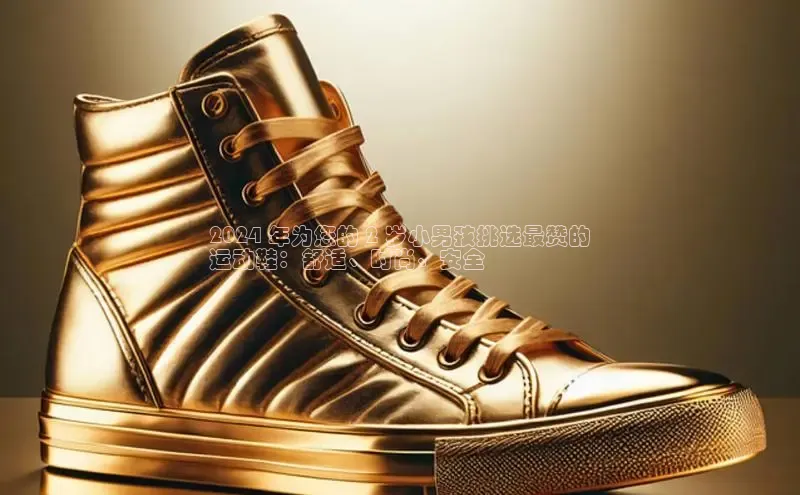 B体育手机版下载app百度Apollo2024 年为您的 2 岁小男孩挑选最赞的
运动鞋：舒适、时尚、安全