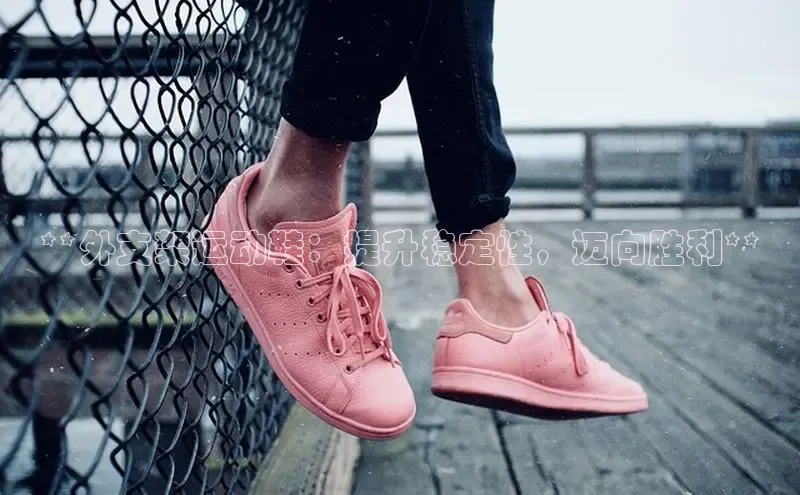 bsport体育官方网站BSPORTS携程**外支架运动鞋：提升稳定性，迈向胜利**