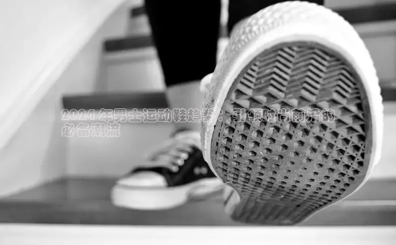 Bsports在线登录入口普信公司2024 年男士运动鞋趋势：引领时尚前沿的
必备潮流