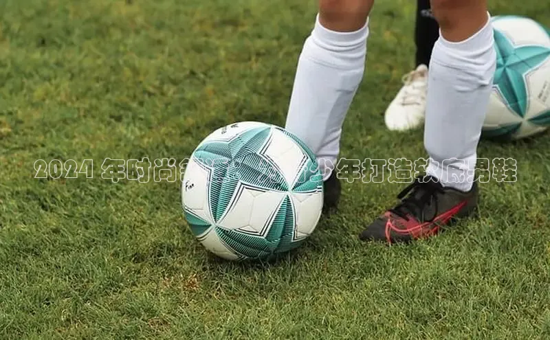 bsports登录入口文心一言2024 年时尚舒适：为青少年打造软底男鞋