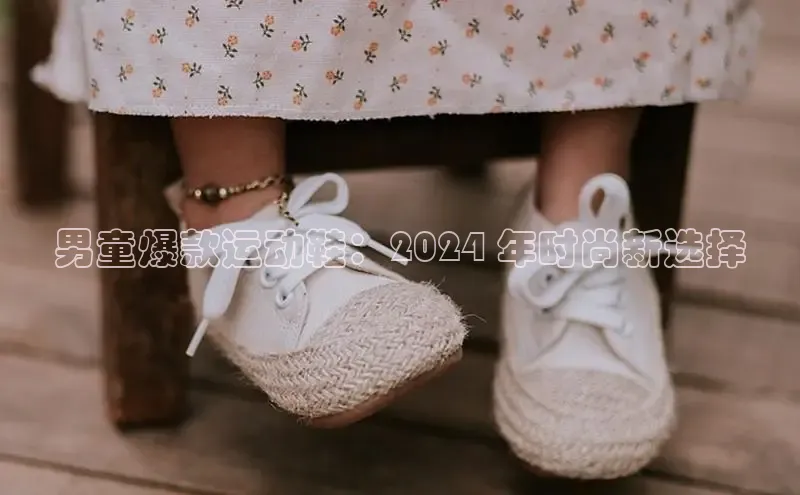 必一运动官网登录入口小红书男童爆款运动鞋：2024 年时尚新选择