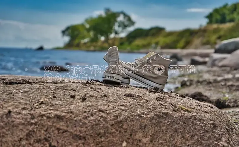 b体育官方下载入口最新版汉得信息2024 年南宁最火爆的男士鞋子：不可错
过的时尚指南