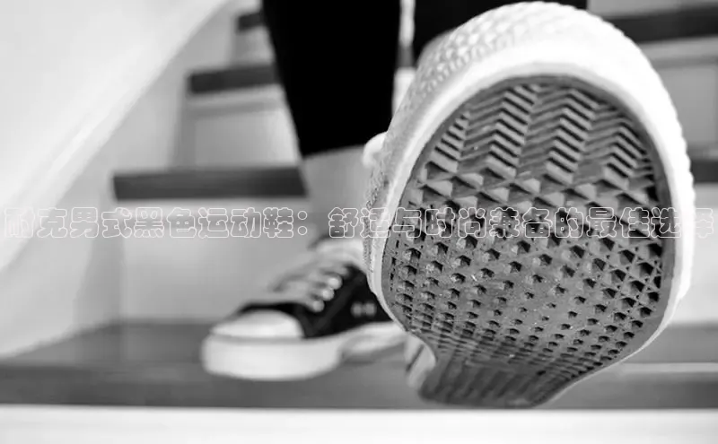 bsport体育最新官网入口滴滴出行耐克男式黑色运动鞋：舒适与时尚兼备的最佳选择