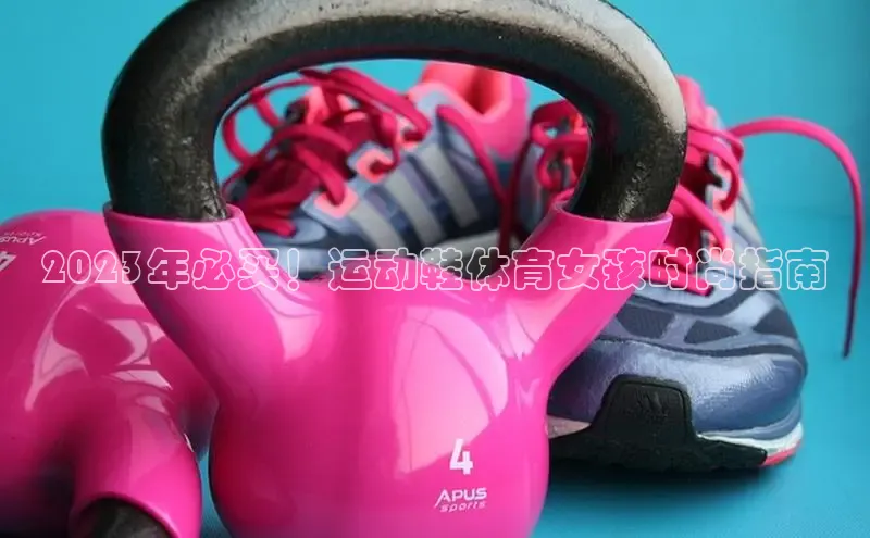 必一运动sport百度 H52023年必买！运动鞋体育女孩时尚指南