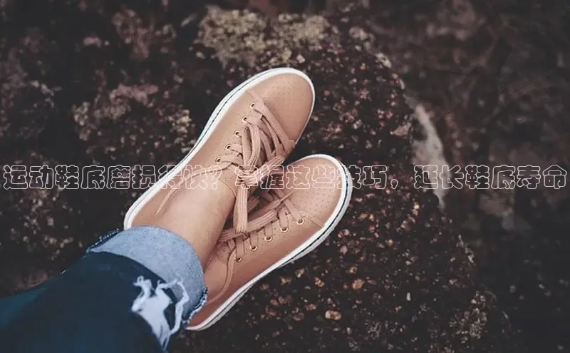 bsports登录入口光魔科技运动鞋底磨损得快？掌握这些技巧，延长鞋底寿命