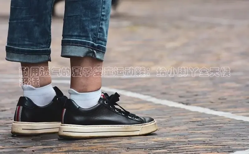 bsports网页版登录官方入口百度安全社区耐用透气的夏季婴童运动鞋：给小脚丫全天候
舒适