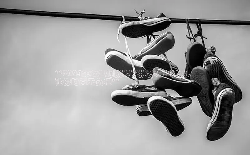 必一运动官网登录入口百度大脑**2024年女生爆款鞋子推荐：超实惠，
让你时尚无负担**