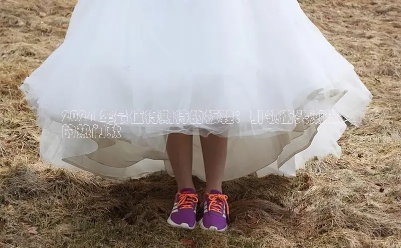 Bsports手机版百度翻译App2024 年最值得期待的板鞋：引领街头潮流
的热门款