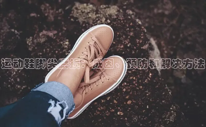 b体育官方下载入口最新版汉得信息运动鞋脚尖磨损：成因、预防和解决方法