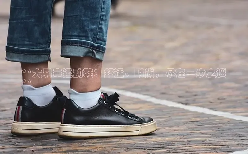 必一体育网页入口梯哥哥科技**大男童运动鞋：舒适、时尚，尽在一步之遥
**