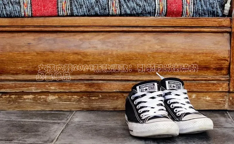 Bsports官网百度移动开放平台 女孩皮鞋2024新款爆款：引领时尚潮流的
必备单品