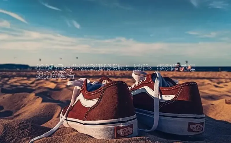 必一运动官网百度取证2024 年男士秋冬潮流鞋履：风格、舒适与永恒
魅力的融合