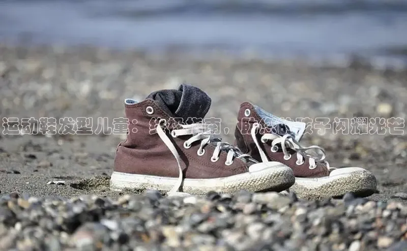 bsports网页版百度游戏运动鞋发型儿童：终极指南，助您的孩子闪耀光芒