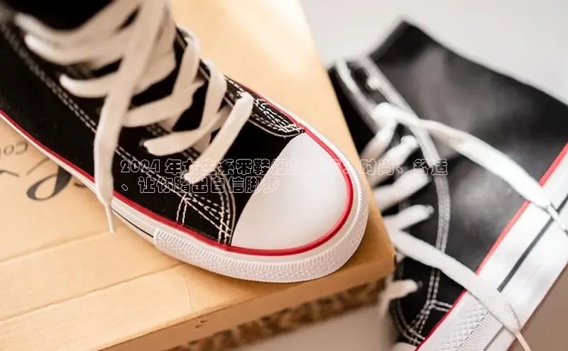 Bsport体育APP下载全站江铃新能源2024 年女生系带鞋爆款指南：时尚、舒适
、让你踏出自信脚步