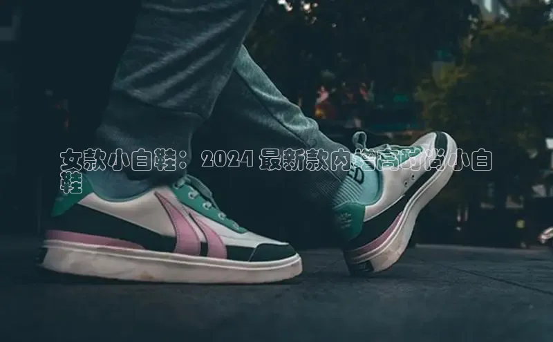 b体育登录入口app下载安装免费中海达女款小白鞋：2024 最新款内增高时尚小白
鞋