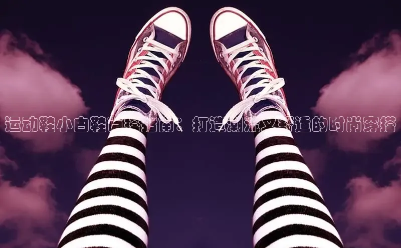 b体育在线登录网页版华扬联众运动鞋小白鞋百搭指南：打造潮流又舒适的时尚穿搭