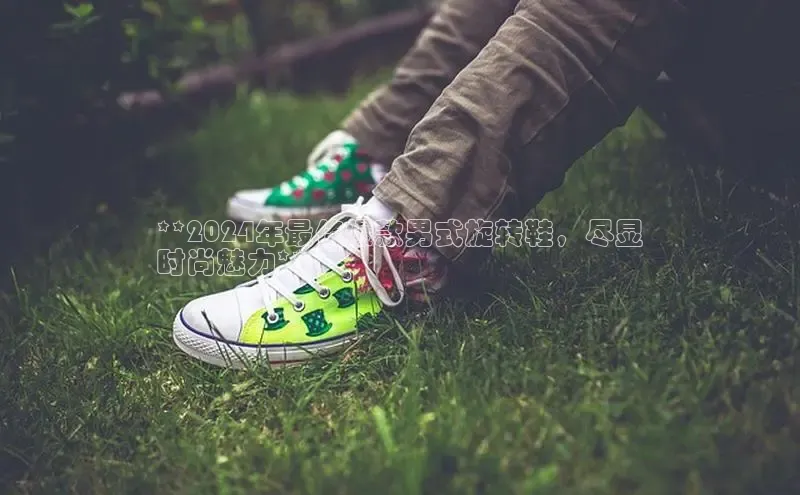 bsports必一体育网页版登录中文在线**2024年最佳爆款男式旋转鞋，尽显
时尚魅力**