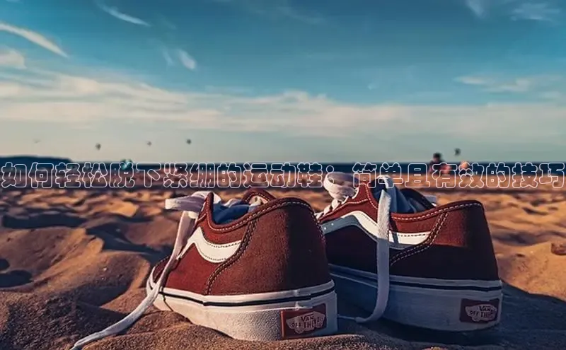 b体育旧版手机版每日互动如何轻松脱下紧绷的运动鞋：简单且有效的技巧