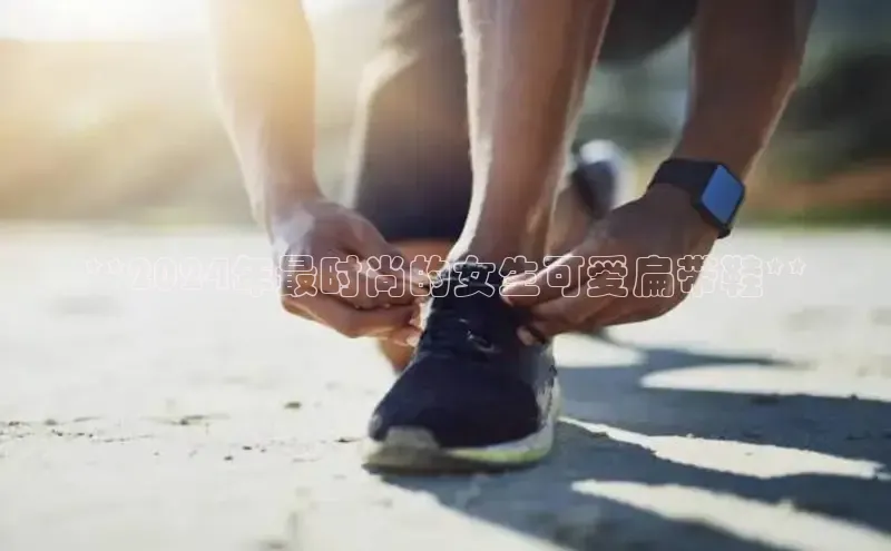 Bsports网页版登录入口百度智能门户**2024年最时尚的女生可爱扁带鞋**