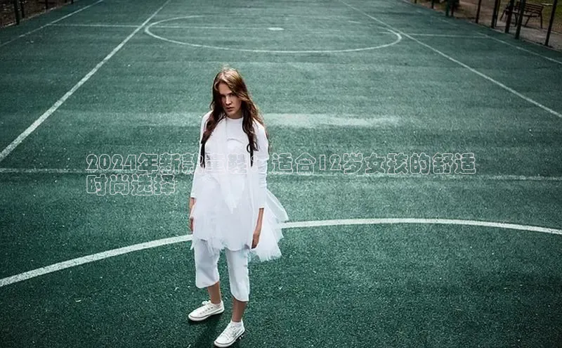 Bsports官网百度移动开放平台2024年新款童鞋：适合12岁女孩的舒适
时尚选择