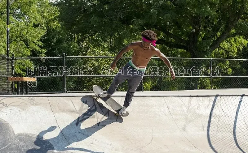 必一体育sport网页版登录云创智行时尚男鞋指南：2024 年最爆款的红色运动
鞋