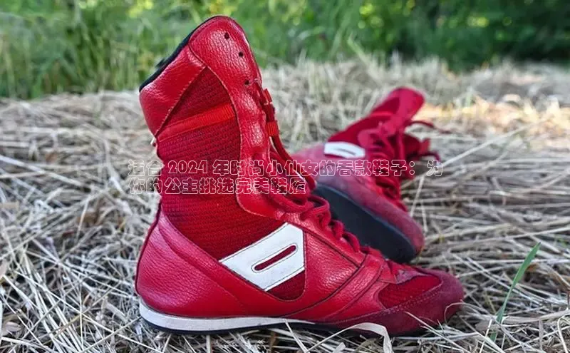 b体育(中国)官方网站京东适合 2024 年时尚小仙女的春款鞋子：为
你的公主挑选完美鞋履