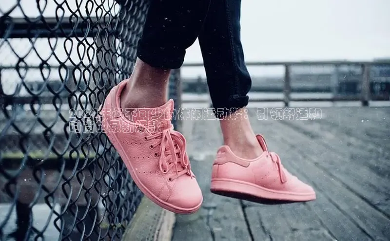 B—sports必一百度网盘2024年必不可少的休闲运动鞋：引领舒适和
时尚的最新爆款