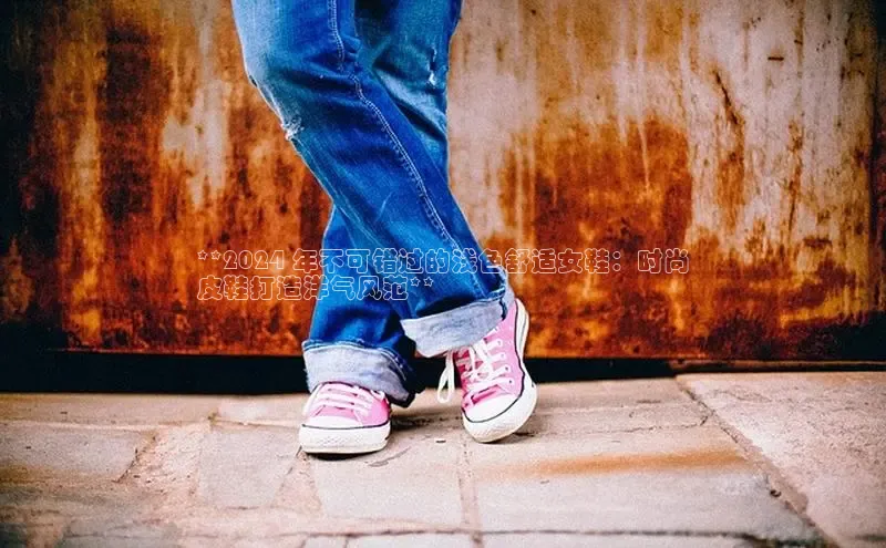 bsports网页版登录官方入口雷柏科技**2024 年不可错过的浅色舒适女鞋：时尚
皮鞋打造洋气风范**