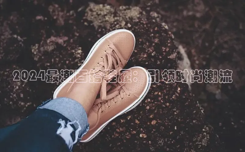 bsports网页版百度游戏2024最潮百搭鞋履：引领时尚潮流
