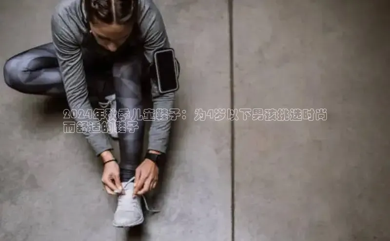 bsports网页版百度游戏2024年秋季儿童鞋子：为4岁以下男孩挑选时尚
而舒适的鞋子