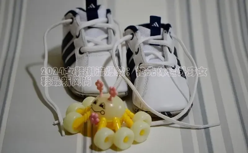 b体育官方下载入口最新版汉得信息2024女鞋潮流爆款：抢先体验外穿女
鞋最新风尚