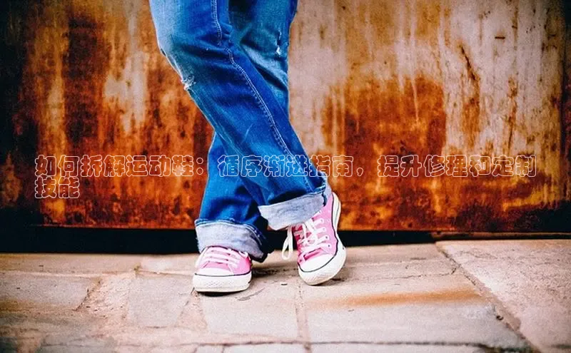 B体育官方入口APP挪威主权基金如何拆解运动鞋：循序渐进指南，提升修理和定制
技能