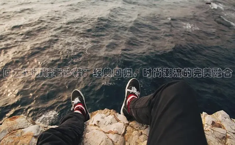 bsports必一体育网页版登录中文在线回力运动鞋老爹鞋：经典回归，时尚潮流的完美融合