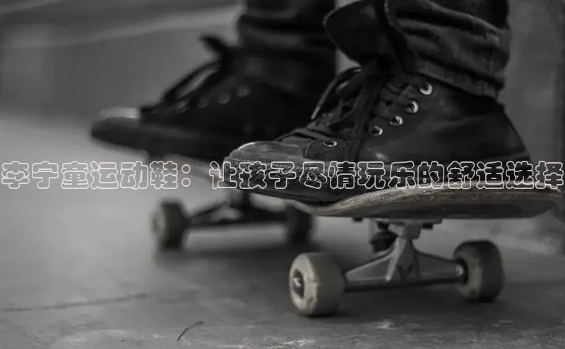 B体育官方入口APP百度信誉李宁童运动鞋：让孩子尽情玩乐的舒适选择