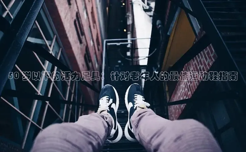 必一运动sport百度 H550 岁以下的活力足具：针对老年人的最佳运动鞋指南