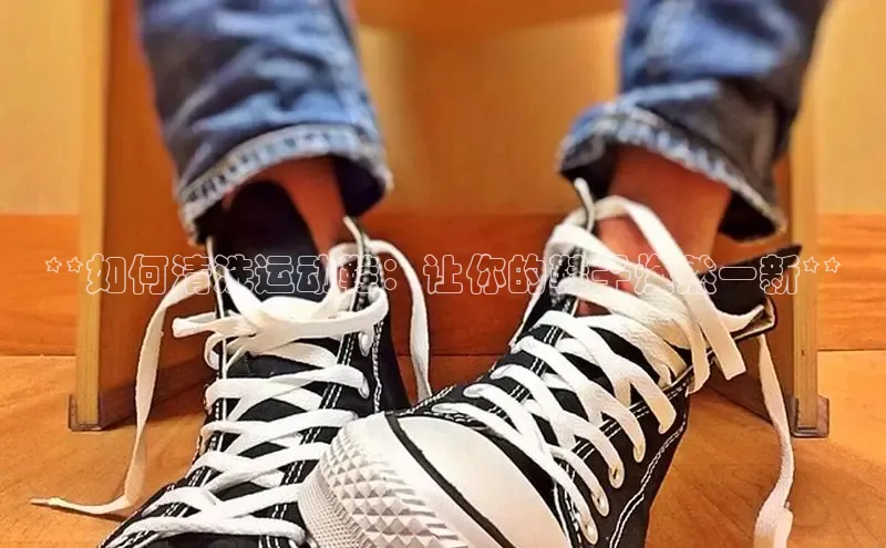 bsports网页版百度游戏**如何清洗运动鞋：让你的鞋子焕然一新**