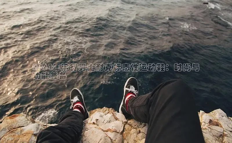 B体育手机网页版登录百度手机输入法2024年流行男士耐克标志性运动鞋：时尚与
功能兼备