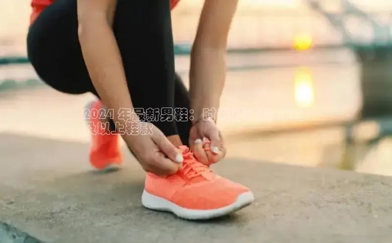 bsports必一运动百度人工翻译2024 年最新男鞋：时尚舒适的 18 岁
及以上鞋款