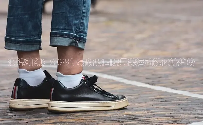 潮流引领：2025年最新版国际男装运动鞋设计趋势