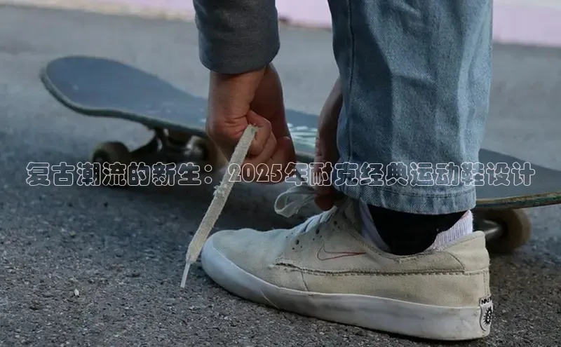 复古潮流的新生：2025年耐克经典运动鞋设计