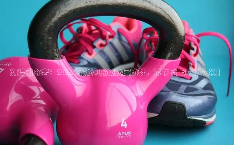 潮流引领者：2025新款迈乐女款运动鞋，带你踏上时尚之巅！