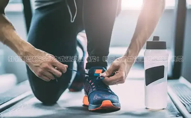 引领潮流的2025女式运动鞋趋势：时尚与功能完美结合的新典范