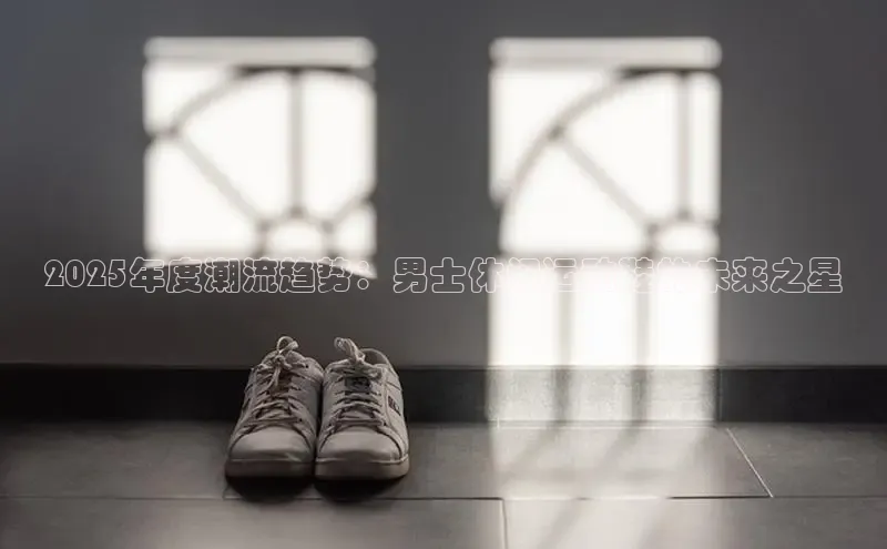 2025年度潮流趋势：男士休闲运动鞋的未来之星