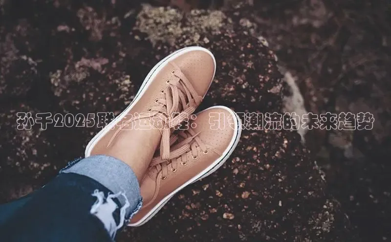 孙千2025联名运动鞋：引领潮流的未来趋势
