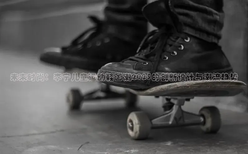 未来时尚：李宁儿童运动鞋国潮2025的创新设计与潮流趋势