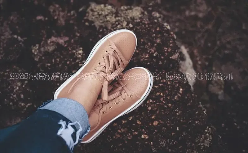 2025年流行趋势：全新设计的女鞋运动鞋，展现你的时尚魅力！