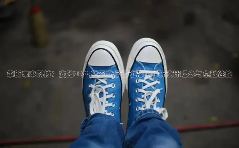 革新未来科技：安踏2025缓震支撑运动鞋的创新设计理念与卓越性能
