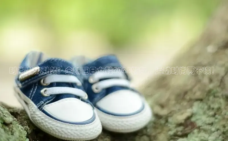 时尚潮流引领：全新巨日女鞋2025新款，运动时尚两不误！